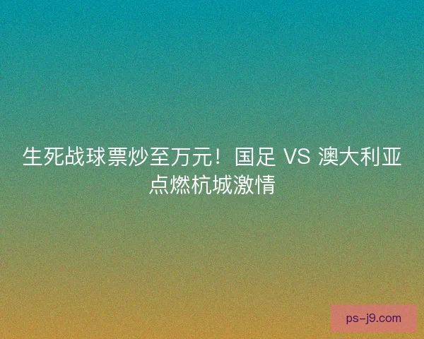生死战球票炒至万元！国足 VS 澳大利亚点燃杭城激情