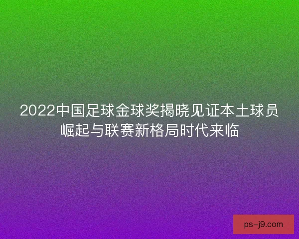 2022中国足球金球奖揭晓见证本土球员崛起与联赛新格局时代来临