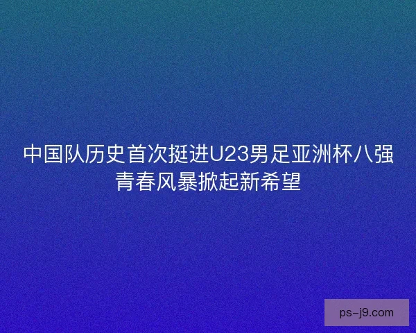中国队历史首次挺进U23男足亚洲杯八强青春风暴掀起新希望