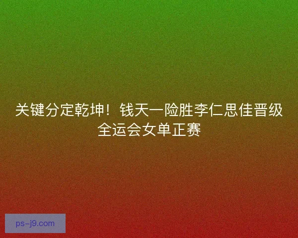 关键分定乾坤！钱天一险胜李仁思佳晋级全运会女单正赛