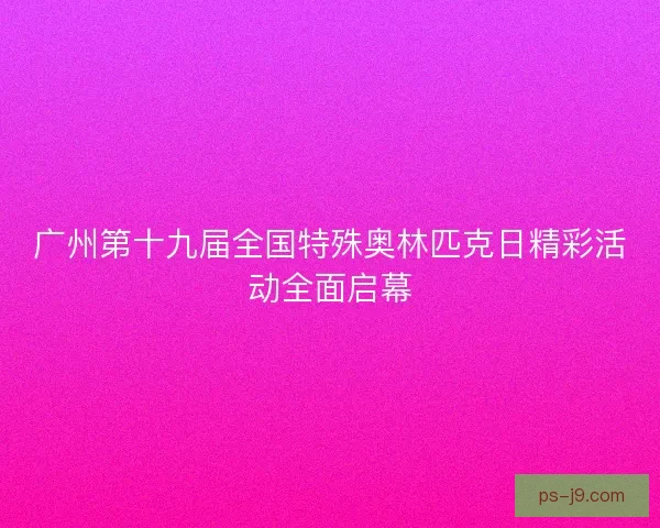 广州第十九届全国特殊奥林匹克日精彩活动全面启幕