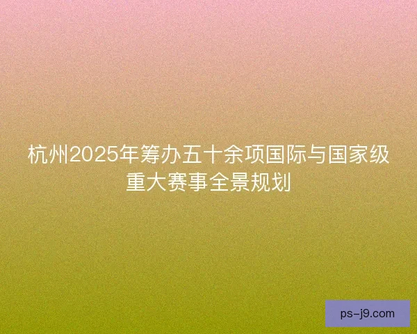 杭州2025年筹办五十余项国际与国家级重大赛事全景规划