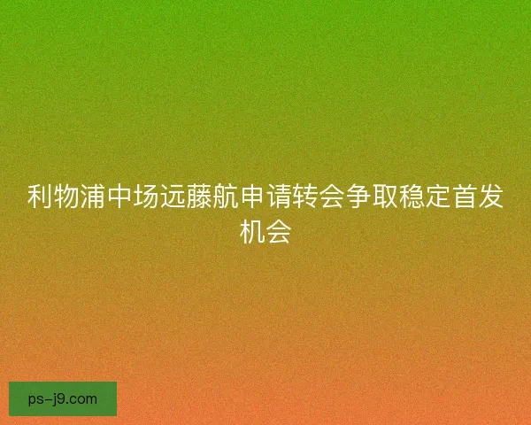 利物浦中场远藤航申请转会争取稳定首发机会