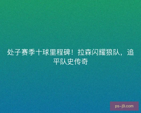 处子赛季十球里程碑！拉森闪耀狼队，追平队史传奇