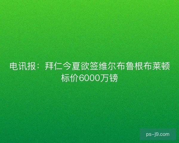 电讯报：拜仁今夏欲签维尔布鲁根布莱顿标价6000万镑