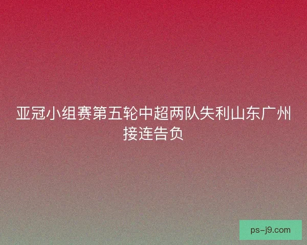 亚冠小组赛第五轮中超两队失利山东广州接连告负