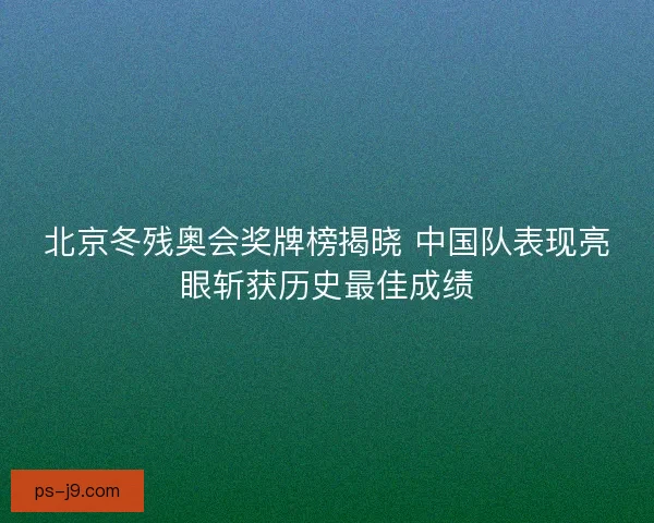 北京冬残奥会奖牌榜揭晓 中国队表现亮眼斩获历史最佳成绩