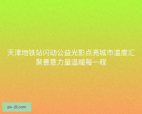 天津地铁站闪动公益光影点亮城市温度汇聚善意力量温暖每一程