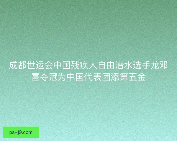 成都世运会中国残疾人自由潜水选手龙邓喜夺冠为中国代表团添第五金