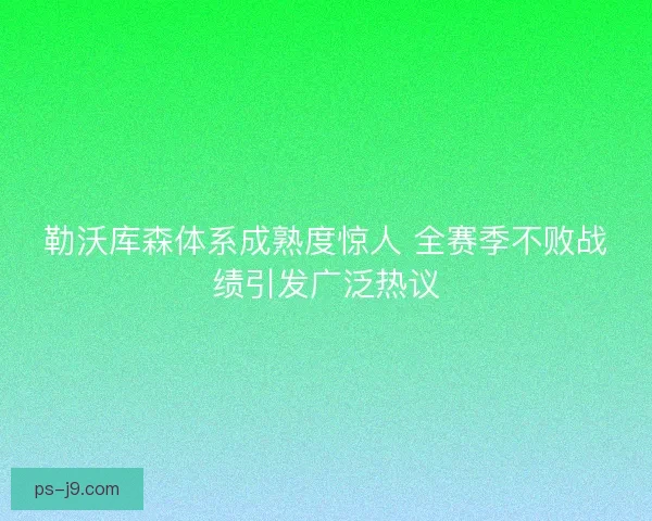 勒沃库森体系成熟度惊人 全赛季不败战绩引发广泛热议