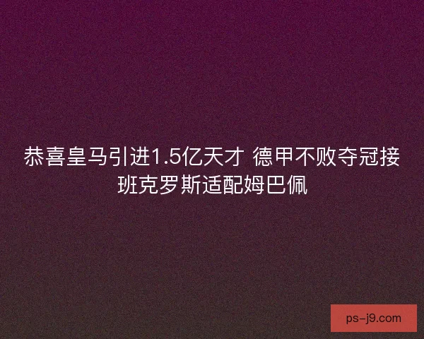 恭喜皇马引进1.5亿天才 德甲不败夺冠接班克罗斯适配姆巴佩