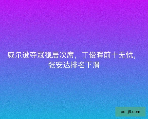 威尔逊夺冠稳居次席，丁俊晖前十无忧，张安达排名下滑