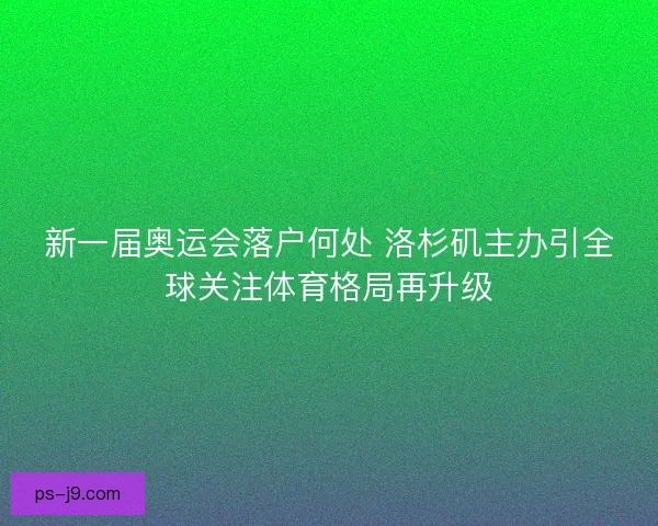 新一届奥运会落户何处 洛杉矶主办引全球关注体育格局再升级