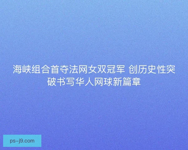 海峡组合首夺法网女双冠军 创历史性突破书写华人网球新篇章