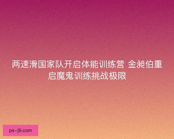 两速滑国家队开启体能训练营 金昶伯重启魔鬼训练挑战极限