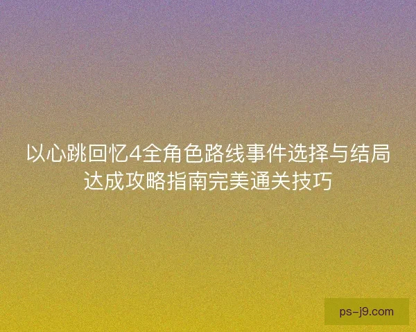 以心跳回忆4全角色路线事件选择与结局达成攻略指南完美通关技巧