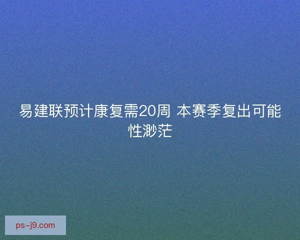 易建联预计康复需20周 本赛季复出可能性渺茫