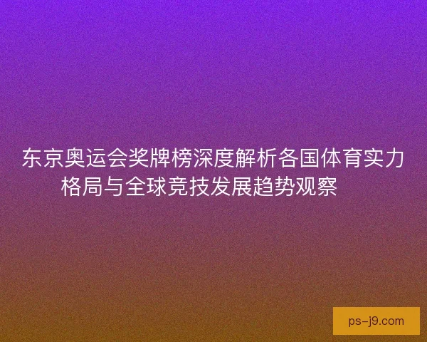 东京奥运会奖牌榜深度解析各国体育实力格局与全球竞技发展趋势观察 🏅