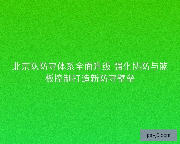 北京队防守体系全面升级 强化协防与篮板控制打造新防守壁垒